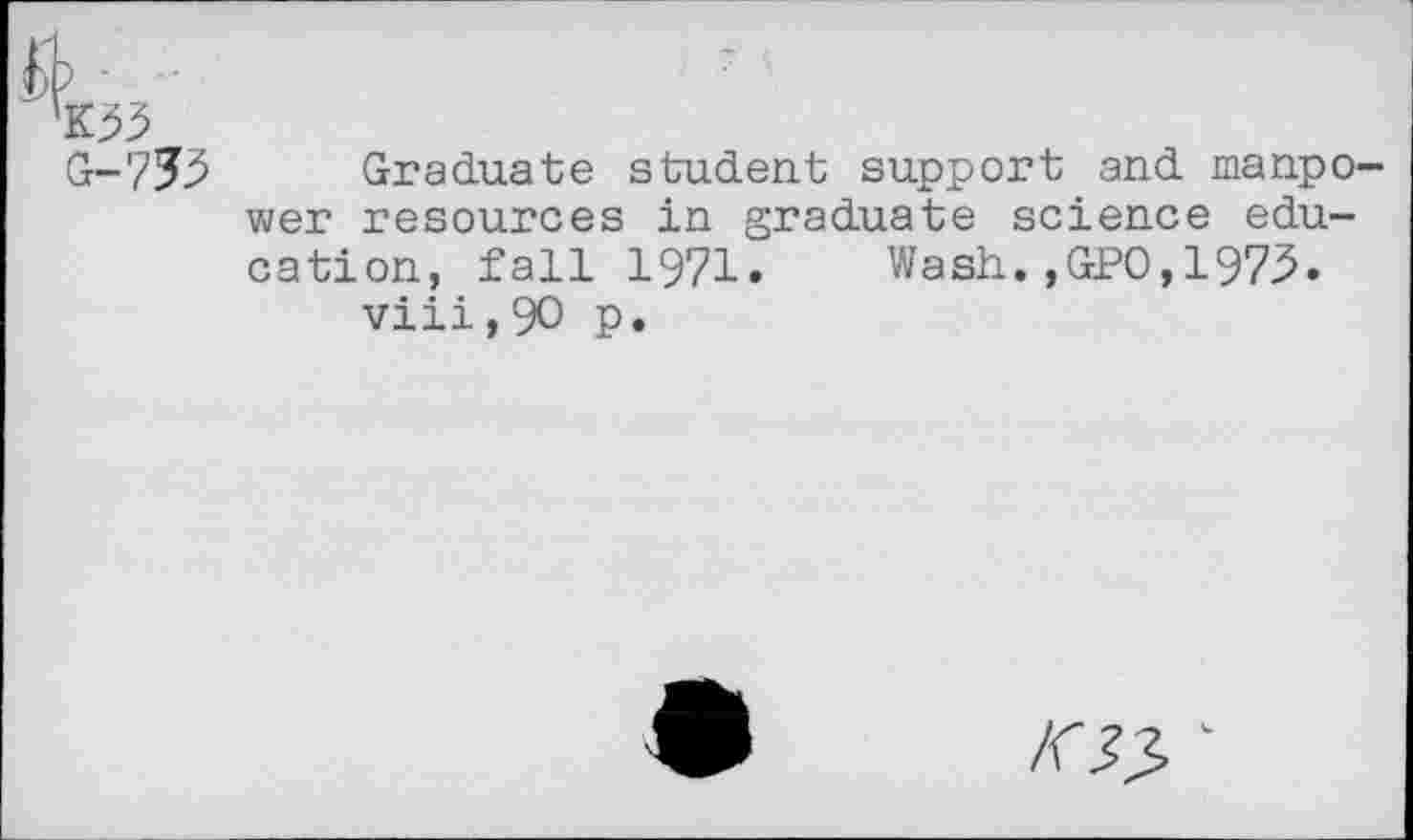 ﻿G-733 Graduate student support and manpower resources in graduate science education, fall 1971» Wash.,GPO,1973.
viii,9O P*
